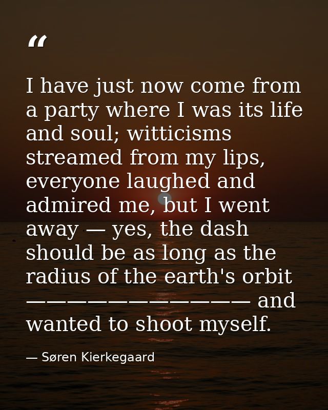 I have just now come from a party where I was its life and soul; witticisms streamed from my lips, everyone laughed and  — Søren Kierkegaard