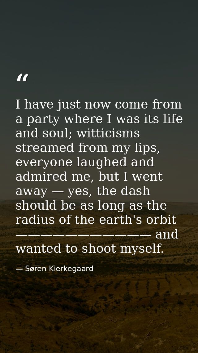I have just now come from a party where I was its life and soul; witticisms streamed from my lips, everyone laughed and  — Søren Kierkegaard