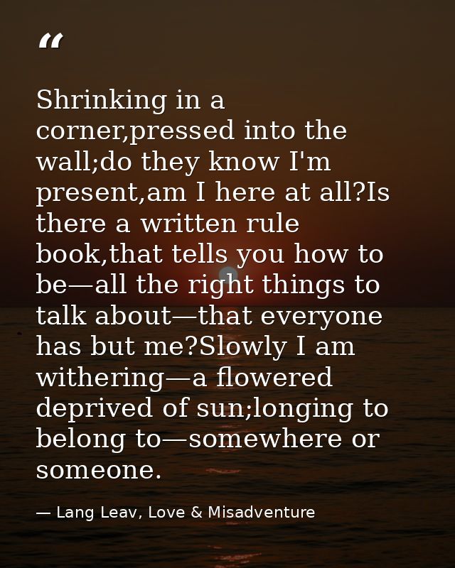 Shrinking in a corner,pressed into the wall;do they know I'm present,am I here at all?Is there a written rule book,that  — Lang Leav, Love & Misadventure