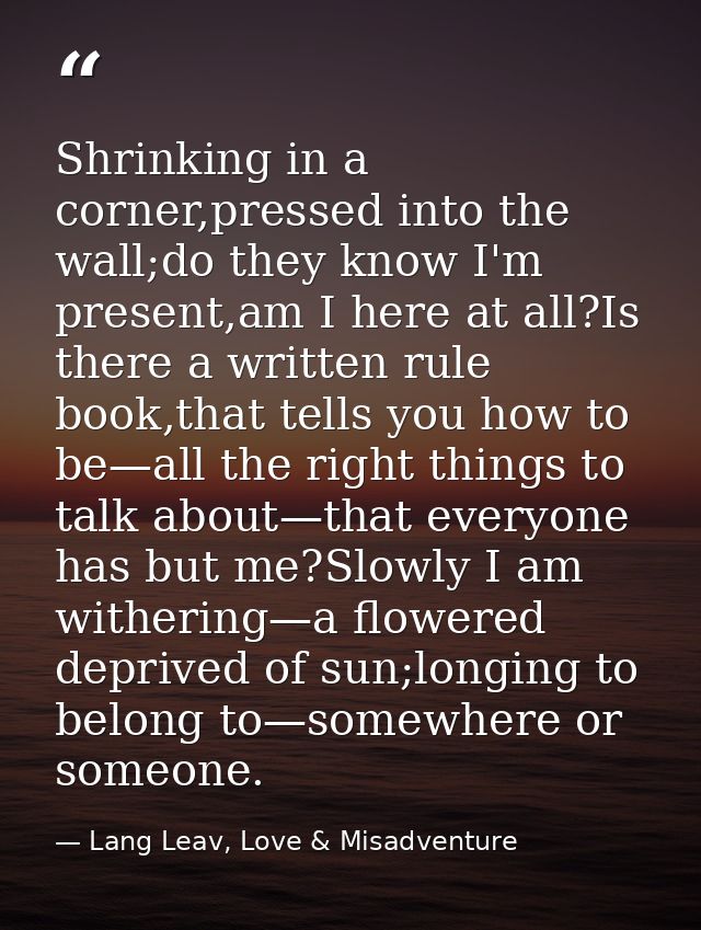 Shrinking in a corner,pressed into the wall;do they know I'm present,am I here at all?Is there a written rule book,that  — Lang Leav, Love & Misadventure