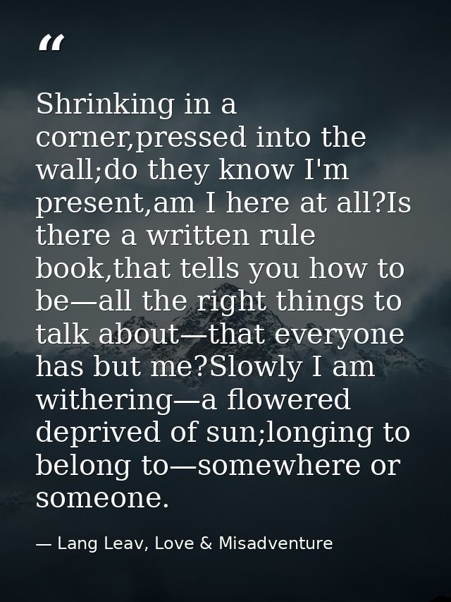 Shrinking in a corner,pressed into the wall;do they know I'm present,am I here at all?Is there a written rule book,that  — Lang Leav, Love & Misadventure