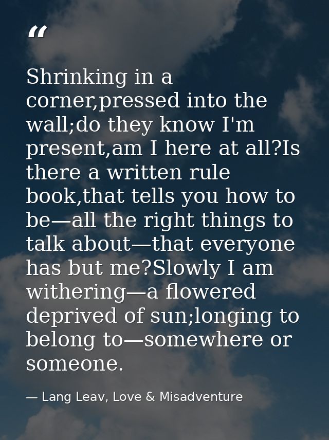 Shrinking in a corner,pressed into the wall;do they know I'm present,am I here at all?Is there a written rule book,that  — Lang Leav, Love & Misadventure