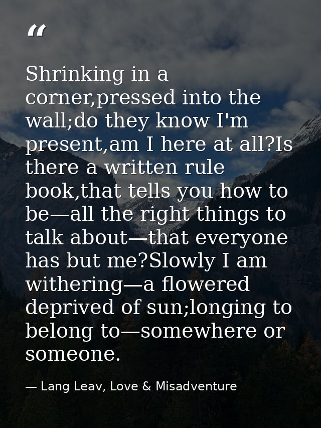 Shrinking in a corner,pressed into the wall;do they know I'm present,am I here at all?Is there a written rule book,that  — Lang Leav, Love & Misadventure