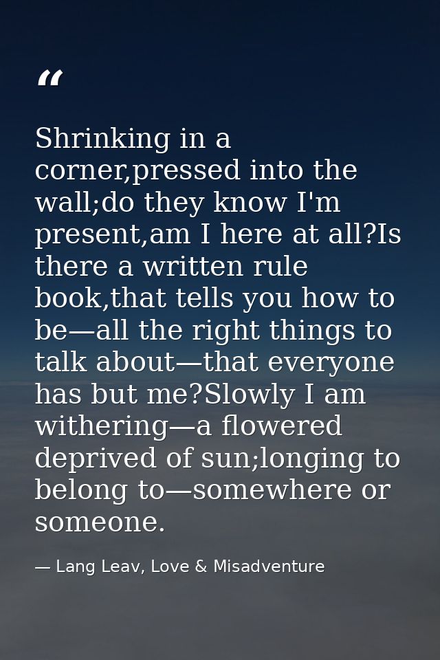 Shrinking in a corner,pressed into the wall;do they know I'm present,am I here at all?Is there a written rule book,that  — Lang Leav, Love & Misadventure