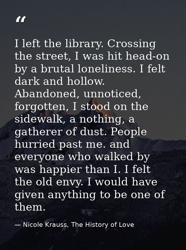 I left the library. Crossing the street, I was hit head-on by a brutal loneliness. I felt dark and hollow. Abandoned, un — Nicole Krauss, The History of Love