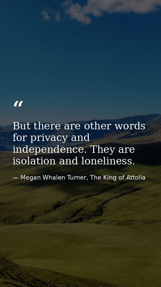 But there are other words for privacy and independence. They are isolation and loneliness. — Megan Whalen Turner, The King of Attolia