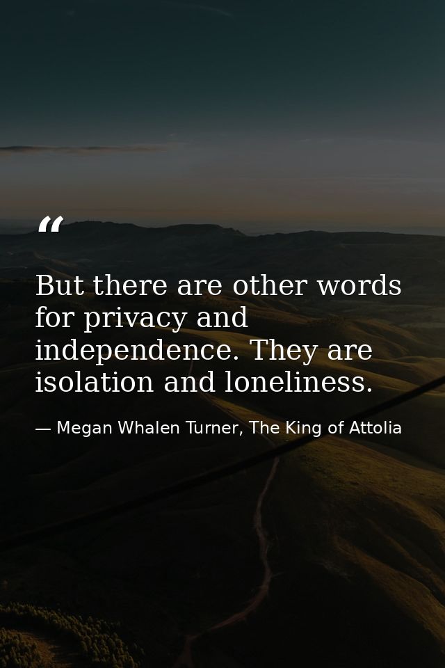But there are other words for privacy and independence. They are isolation and loneliness. — Megan Whalen Turner, The King of Attolia