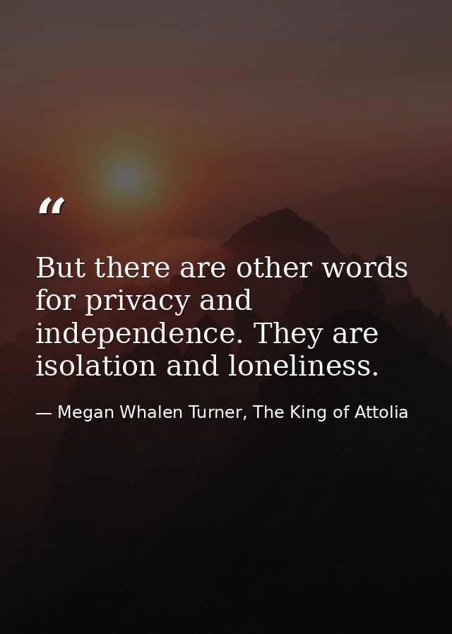 But there are other words for privacy and independence. They are isolation and loneliness. — Megan Whalen Turner, The King of Attolia