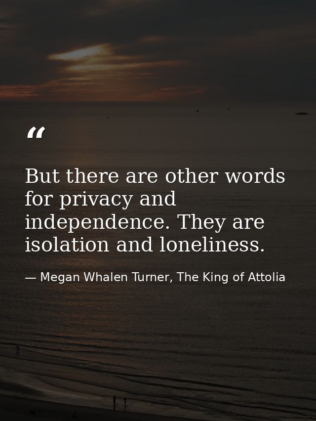But there are other words for privacy and independence. They are isolation and loneliness. — Megan Whalen Turner, The King of Attolia