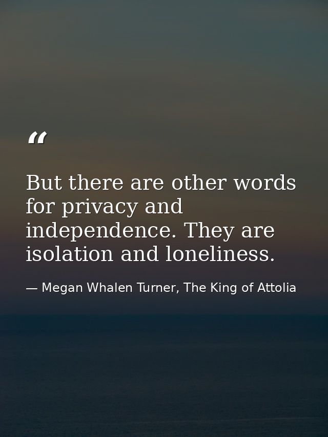 But there are other words for privacy and independence. They are isolation and loneliness. — Megan Whalen Turner, The King of Attolia