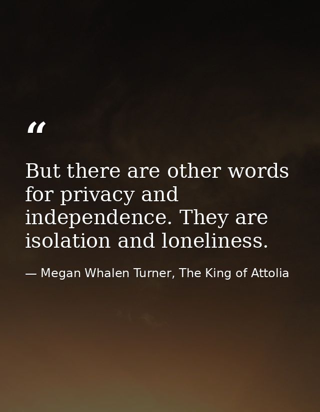 But there are other words for privacy and independence. They are isolation and loneliness. — Megan Whalen Turner, The King of Attolia