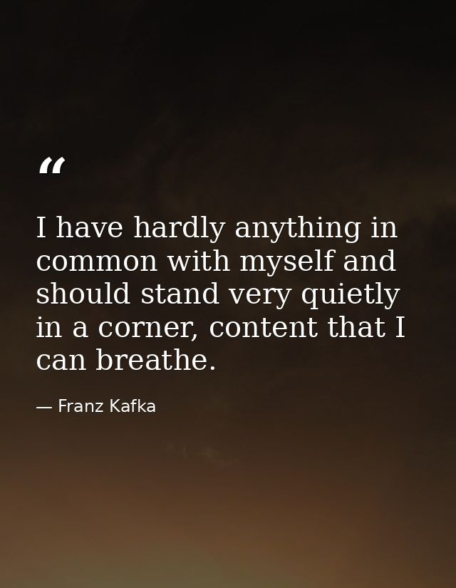 I have hardly anything in common with myself and should stand very quietly in a corner, content that I can breathe. — Franz Kafka