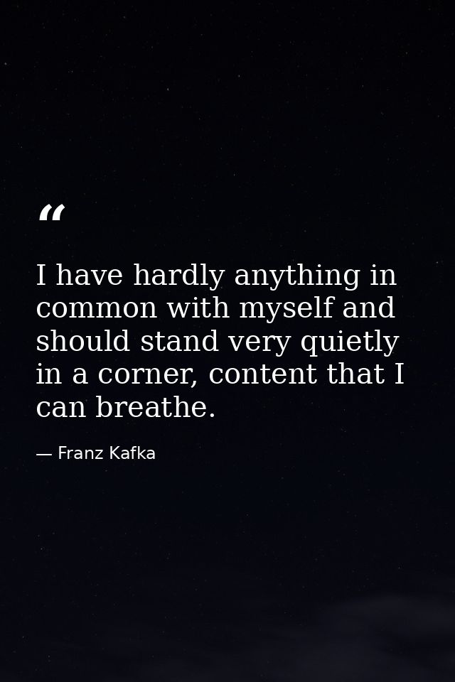 I have hardly anything in common with myself and should stand very quietly in a corner, content that I can breathe. — Franz Kafka