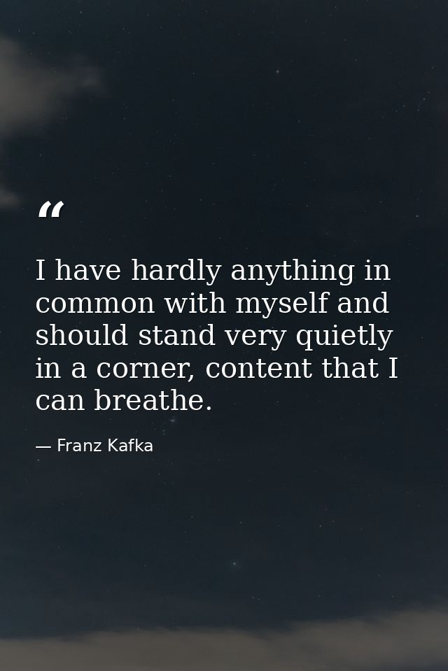 I have hardly anything in common with myself and should stand very quietly in a corner, content that I can breathe. — Franz Kafka