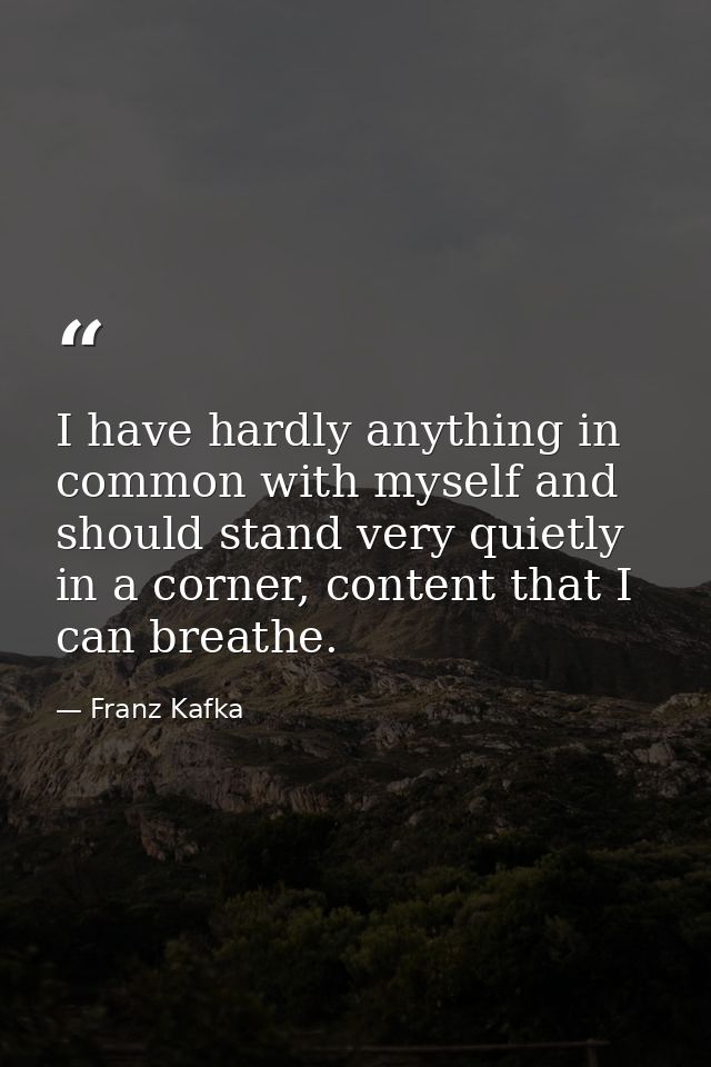 I have hardly anything in common with myself and should stand very quietly in a corner, content that I can breathe. — Franz Kafka
