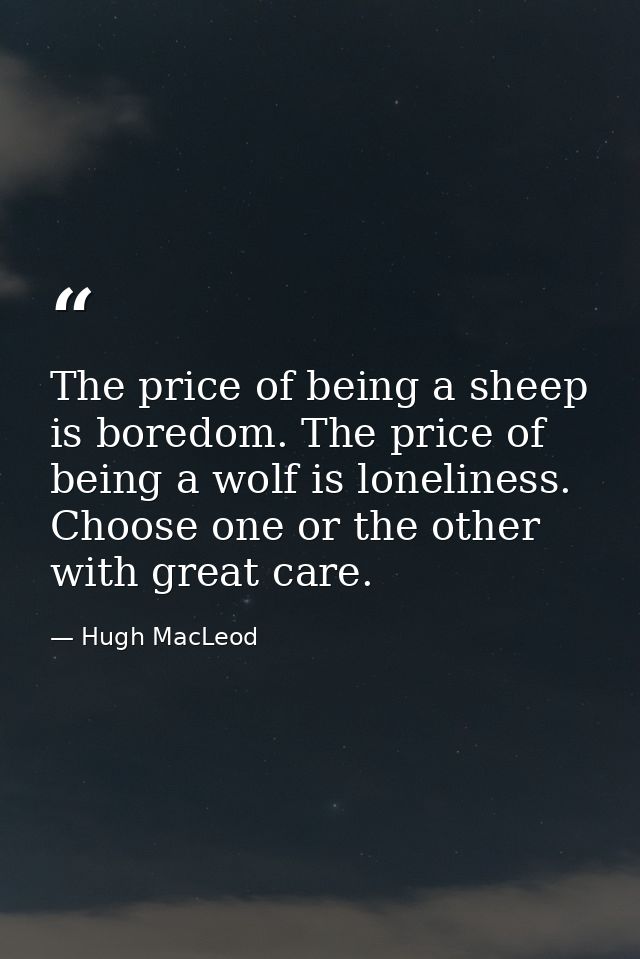 The price of being a sheep is boredom. The price of being a wolf is loneliness. Choose one or the other with great care. — Hugh MacLeod