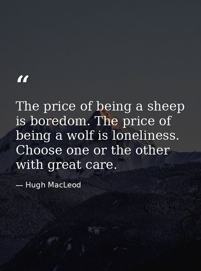 The price of being a sheep is boredom. The price of being a wolf is loneliness. Choose one or the other with great care. — Hugh MacLeod