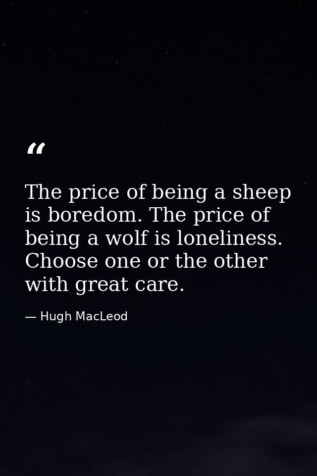 The price of being a sheep is boredom. The price of being a wolf is loneliness. Choose one or the other with great care. — Hugh MacLeod