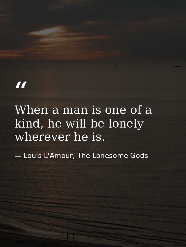 When a man is one of a kind, he will be lonely wherever he is. — Louis L'Amour, The Lonesome Gods