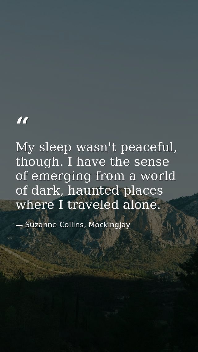 My sleep wasn't peaceful, though. I have the sense of emerging from a world of dark, haunted places where I traveled alo — Suzanne Collins, Mockingjay