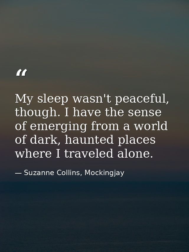 My sleep wasn't peaceful, though. I have the sense of emerging from a world of dark, haunted places where I traveled alo — Suzanne Collins, Mockingjay