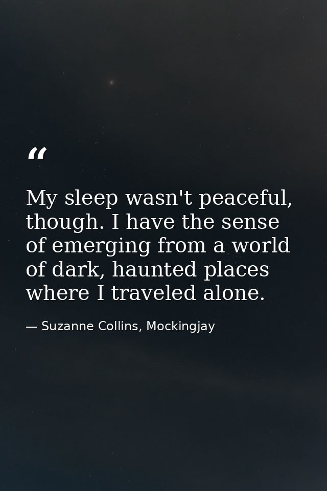 My sleep wasn't peaceful, though. I have the sense of emerging from a world of dark, haunted places where I traveled alo — Suzanne Collins, Mockingjay