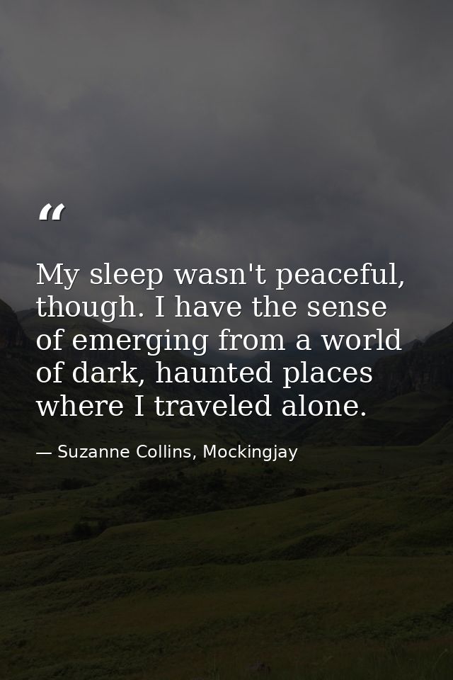 My sleep wasn't peaceful, though. I have the sense of emerging from a world of dark, haunted places where I traveled alo — Suzanne Collins, Mockingjay