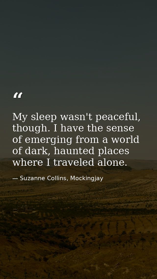 My sleep wasn't peaceful, though. I have the sense of emerging from a world of dark, haunted places where I traveled alo — Suzanne Collins, Mockingjay
