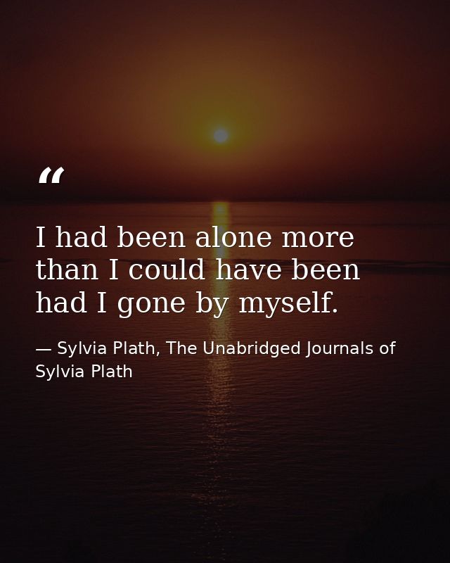 I had been alone more than I could have been had I gone by myself. — Sylvia Plath, The Unabridged Journals of Sylvia Plath