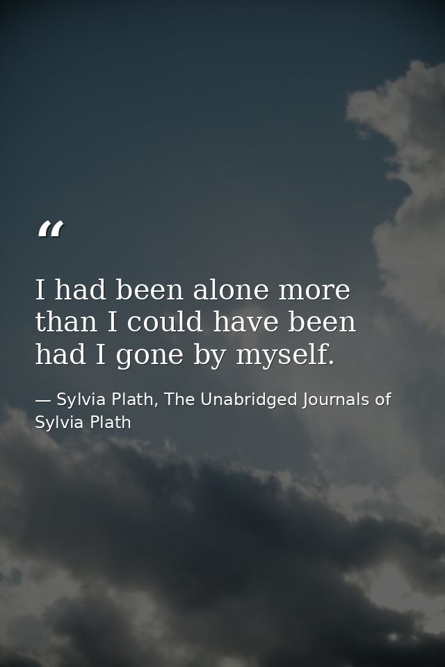I had been alone more than I could have been had I gone by myself. — Sylvia Plath, The Unabridged Journals of Sylvia Plath
