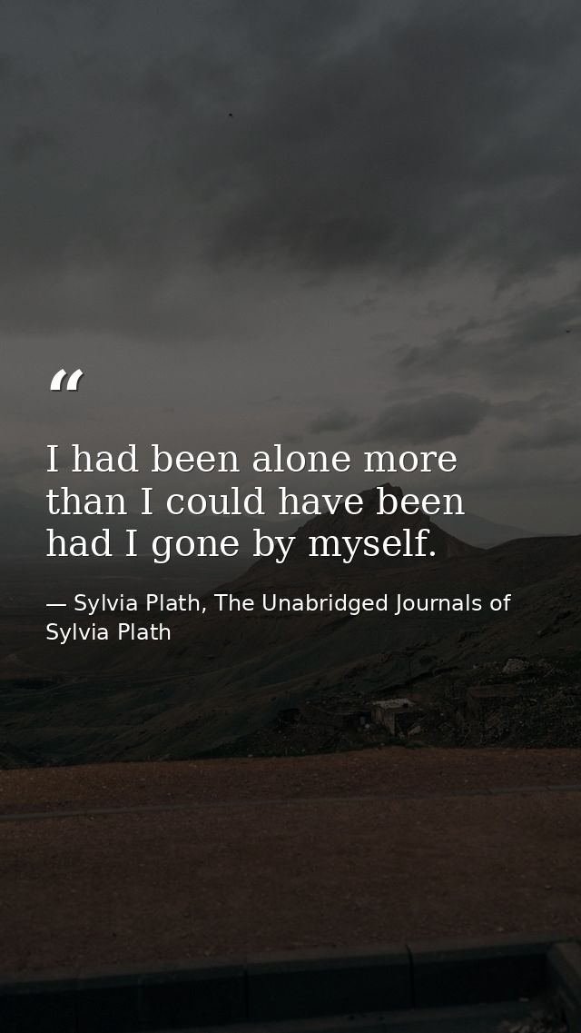 I had been alone more than I could have been had I gone by myself. — Sylvia Plath, The Unabridged Journals of Sylvia Plath