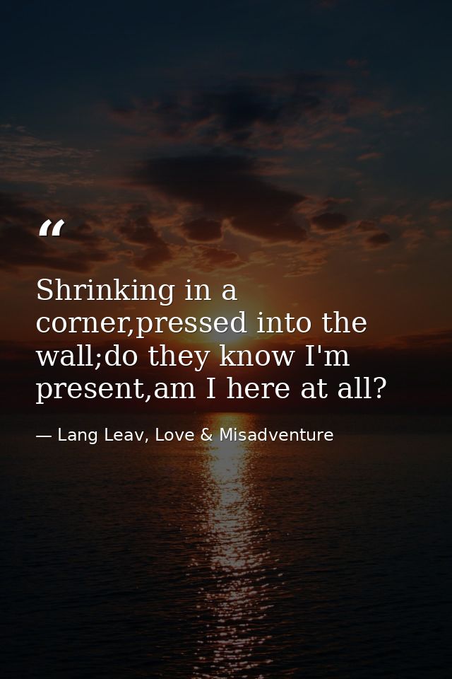 Shrinking in a corner,pressed into the wall;do they know I'm present,am I here at all? — Lang Leav, Love & Misadventure