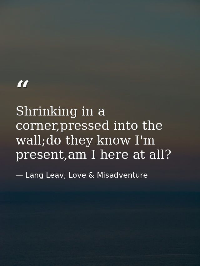 Shrinking in a corner,pressed into the wall;do they know I'm present,am I here at all? — Lang Leav, Love & Misadventure