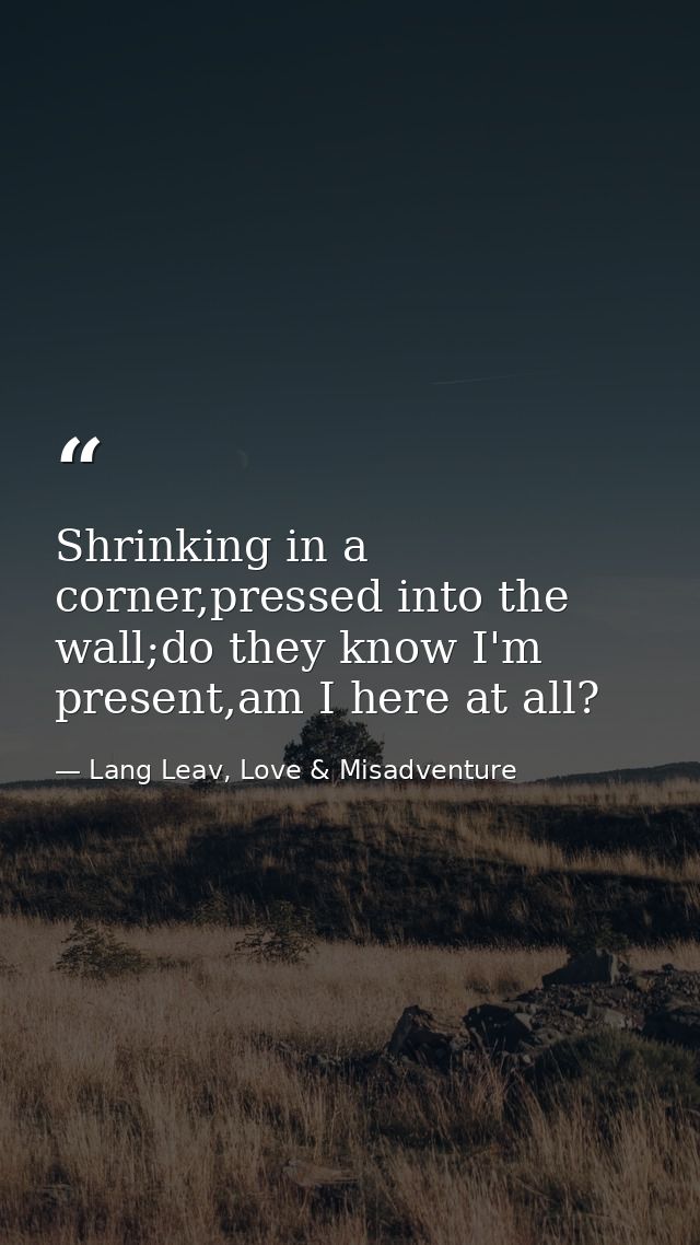 Shrinking in a corner,pressed into the wall;do they know I'm present,am I here at all? — Lang Leav, Love & Misadventure