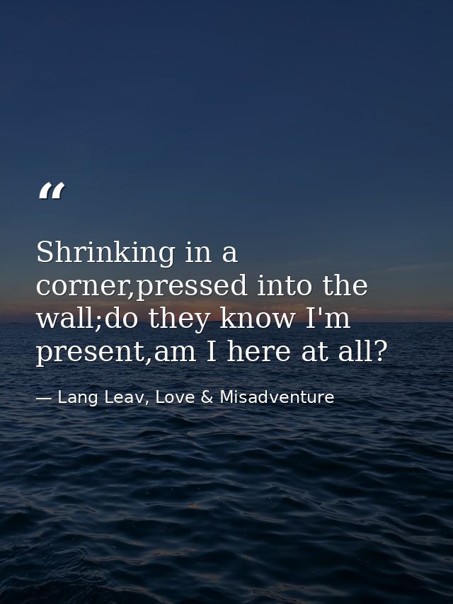 Shrinking in a corner,pressed into the wall;do they know I'm present,am I here at all? — Lang Leav, Love & Misadventure
