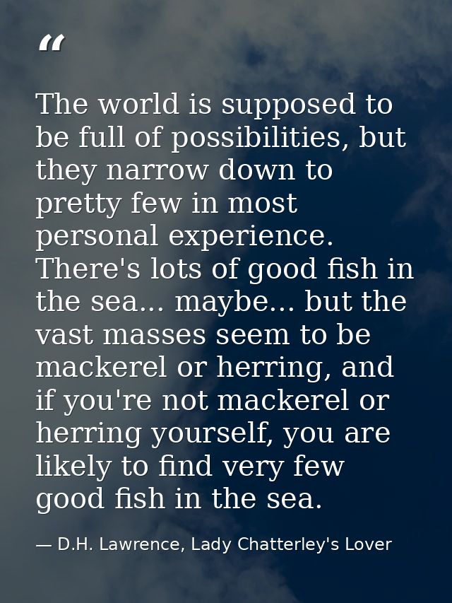 The world is supposed to be full of possibilities, but they narrow down to pretty few in most personal experience. There — D.H. Lawrence, Lady Chatterley's Lover