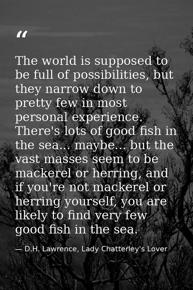 The world is supposed to be full of possibilities, but they narrow down to pretty few in most personal experience. There — D.H. Lawrence, Lady Chatterley's Lover