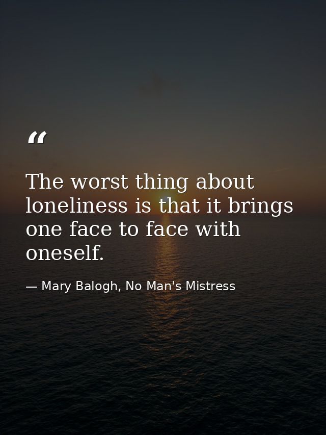 The worst thing about loneliness is that it brings one face to face with oneself. — Mary Balogh, No Man's Mistress