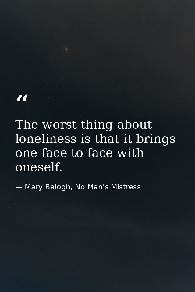 The worst thing about loneliness is that it brings one face to face with oneself. — Mary Balogh, No Man's Mistress