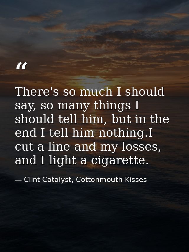 There's so much I should say, so many things I should tell him, but in the end I tell him nothing.I cut a line and my lo — Clint Catalyst, Cottonmouth Kisses