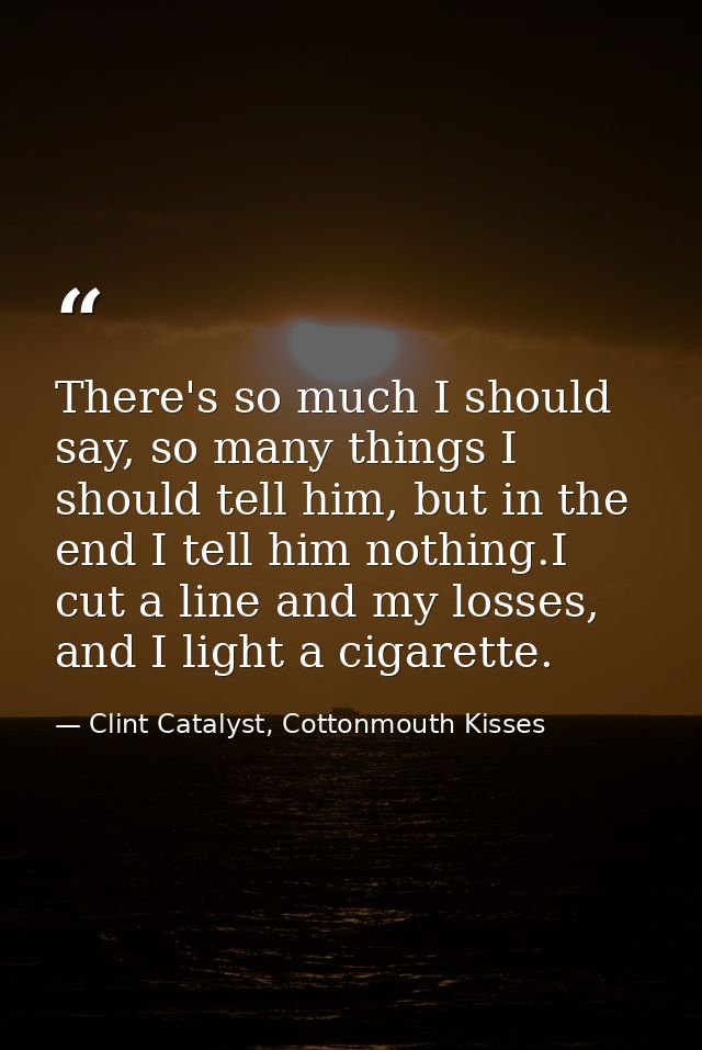 There's so much I should say, so many things I should tell him, but in the end I tell him nothing.I cut a line and my lo — Clint Catalyst, Cottonmouth Kisses
