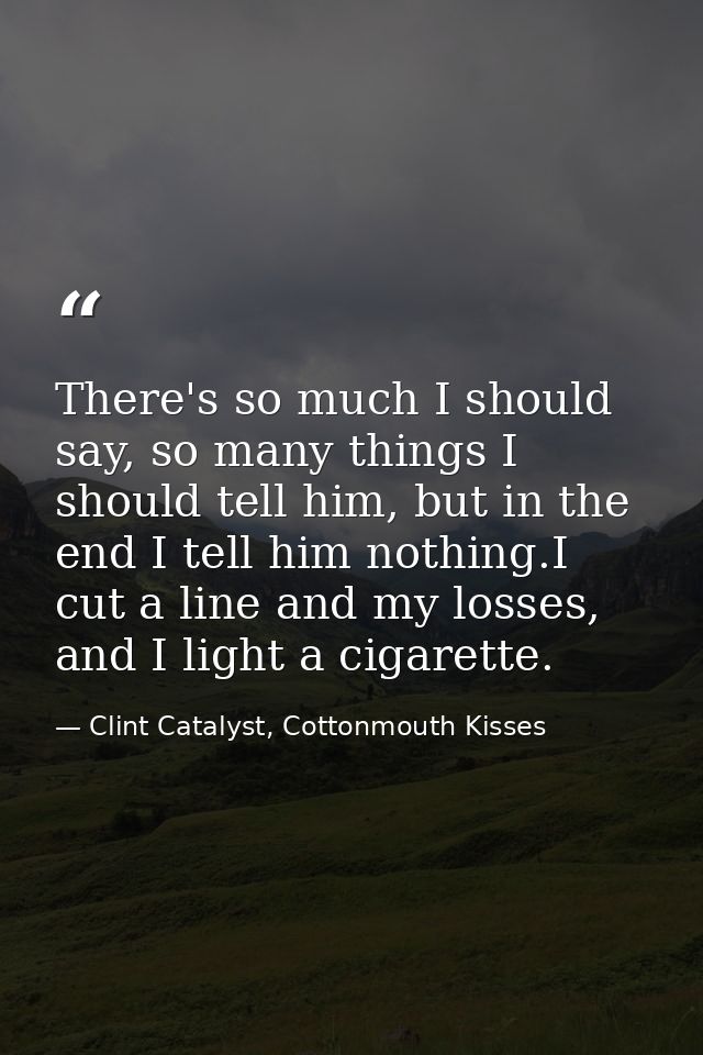 There's so much I should say, so many things I should tell him, but in the end I tell him nothing.I cut a line and my lo — Clint Catalyst, Cottonmouth Kisses