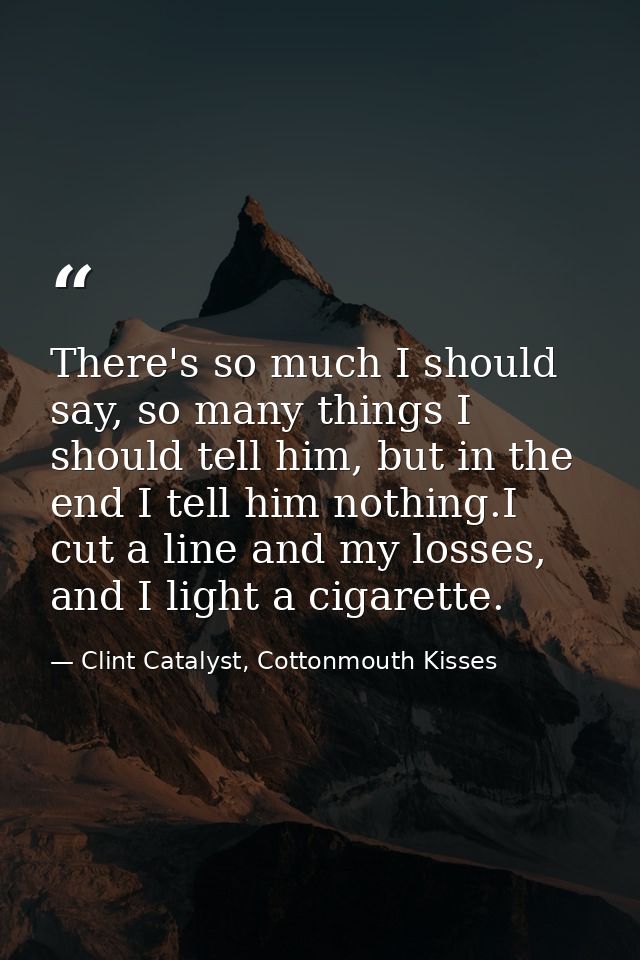 There's so much I should say, so many things I should tell him, but in the end I tell him nothing.I cut a line and my lo — Clint Catalyst, Cottonmouth Kisses