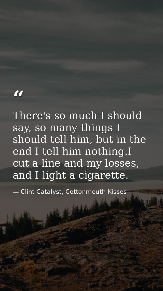 There's so much I should say, so many things I should tell him, but in the end I tell him nothing.I cut a line and my lo — Clint Catalyst, Cottonmouth Kisses