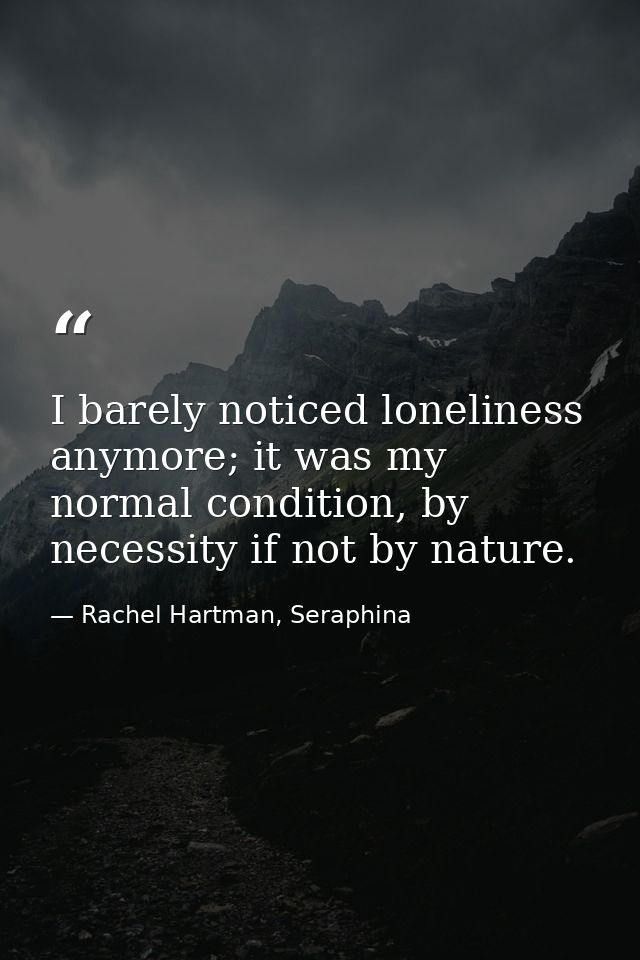 I barely noticed loneliness anymore; it was my normal condition, by necessity if not by nature. — Rachel Hartman, Seraphina
