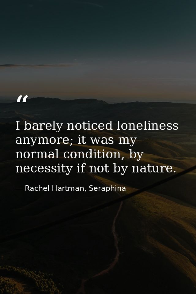 I barely noticed loneliness anymore; it was my normal condition, by necessity if not by nature. — Rachel Hartman, Seraphina