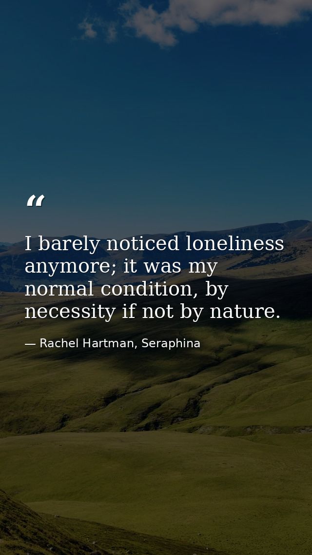 I barely noticed loneliness anymore; it was my normal condition, by necessity if not by nature. — Rachel Hartman, Seraphina