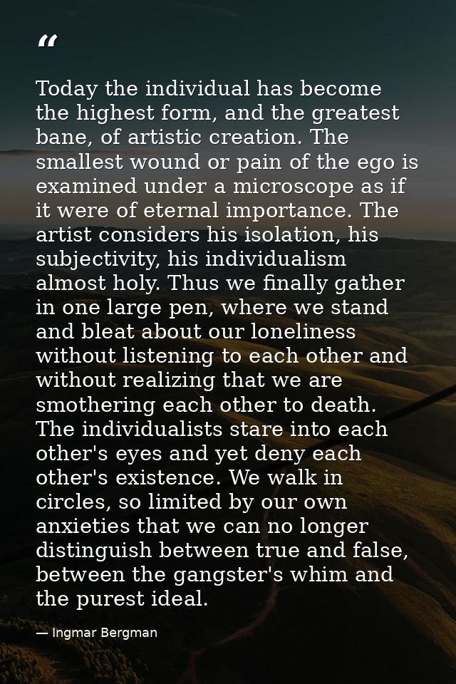 Today the individual has become the highest form, and the greatest bane, of artistic creation. The smallest wound or pai — Ingmar Bergman