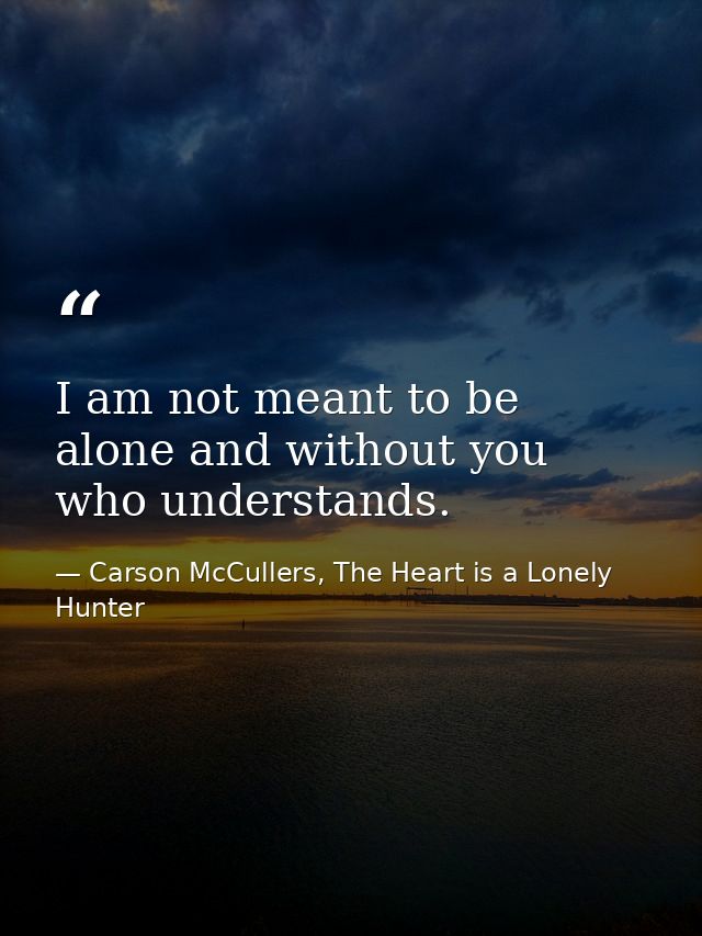 I am not meant to be alone and without you who understands. — Carson McCullers, The Heart is a Lonely Hunter