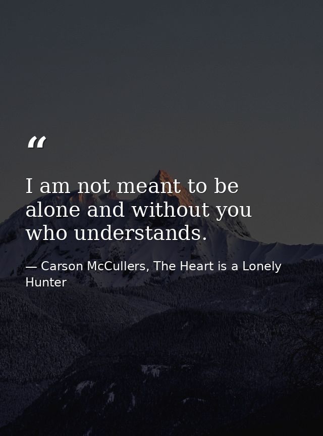 I am not meant to be alone and without you who understands. — Carson McCullers, The Heart is a Lonely Hunter